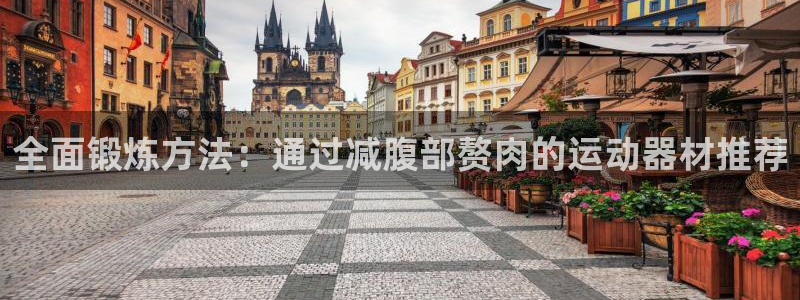 熊猫体育官网下载招商电话地址查询：全面锻炼方法：通过减腹部赘