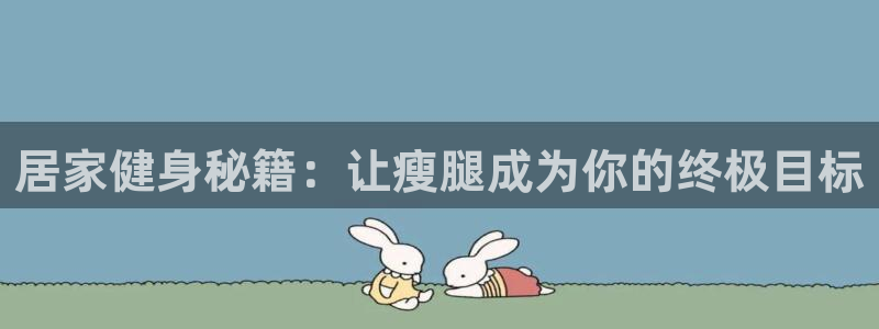 熊猫体育官网下载招商电话号码：居家健身秘籍：让瘦腿成为你的终